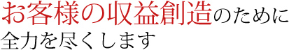 お客様の収益創造のために全力を尽くします