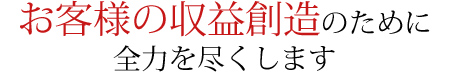 お客様の収益創造のために全力を尽くします