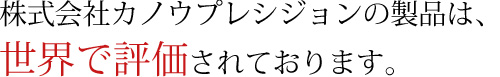 株式会社カノウプレシジョンの製品は、世界で評価されております。