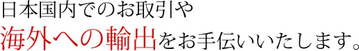 日本国内でのお取引や海外への輸出をお手伝いいたします。